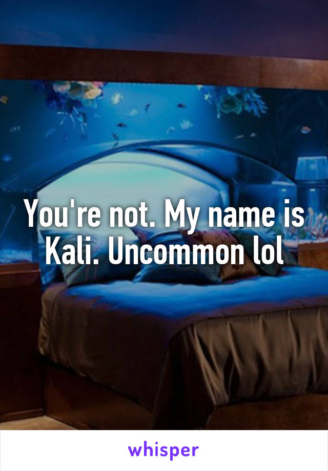 You're not. My name is Kali. Uncommon lol