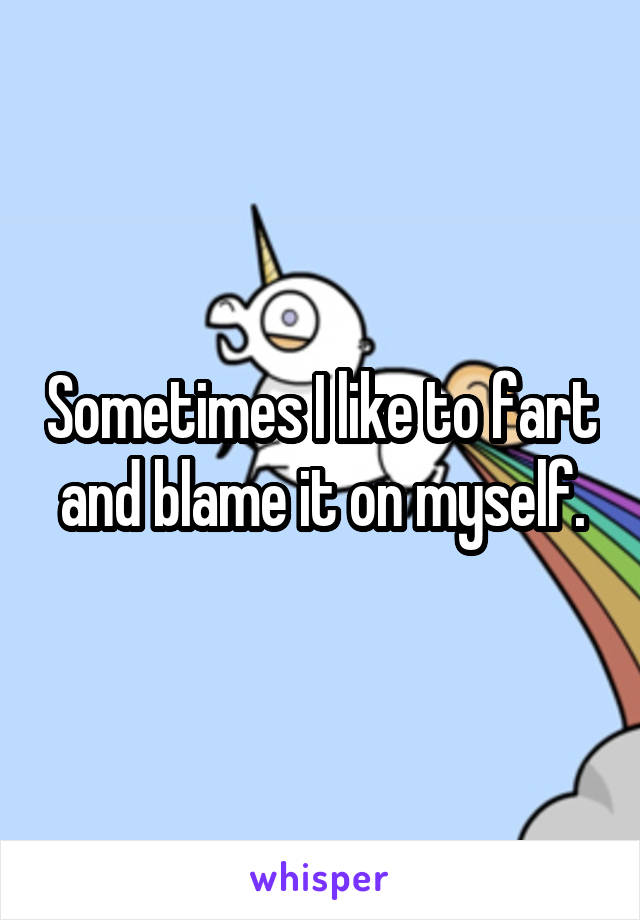 Sometimes I like to fart and blame it on myself.