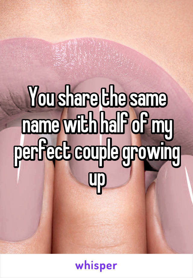 You share the same name with half of my perfect couple growing up