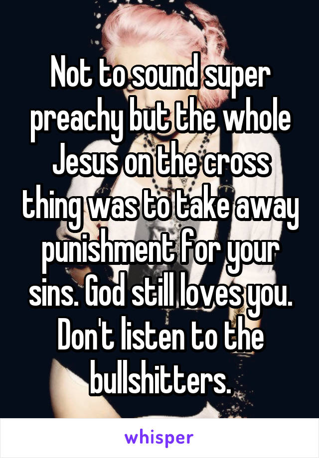 Not to sound super preachy but the whole Jesus on the cross thing was to take away punishment for your sins. God still loves you. Don't listen to the bullshitters.