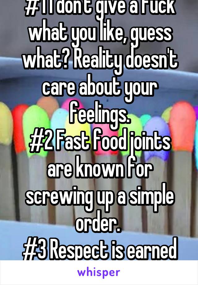 #1 I don't give a fuck what you like, guess what? Reality doesn't care about your feelings.
#2 Fast food joints are known for screwing up a simple order. 
#3 Respect is earned not given.