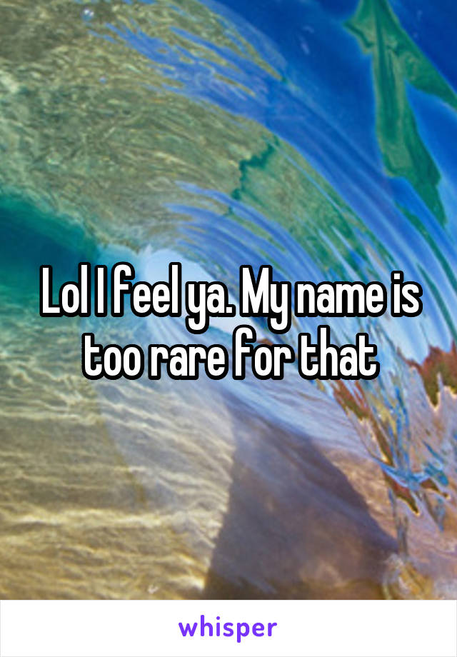 Lol I feel ya. My name is too rare for that