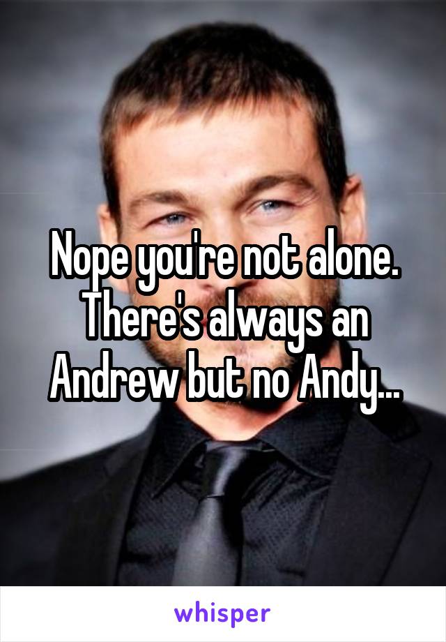 Nope you're not alone. There's always an Andrew but no Andy...