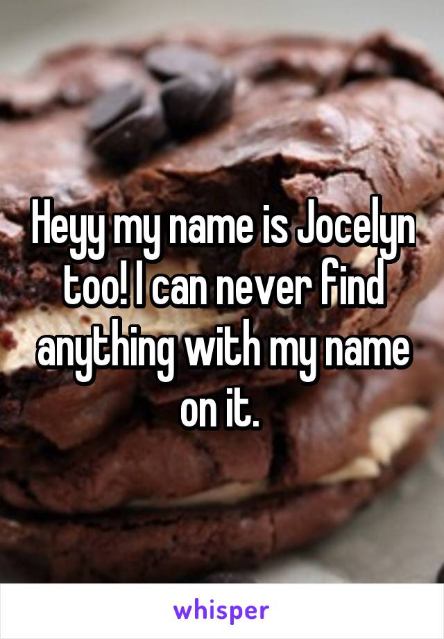 Heyy my name is Jocelyn too! I can never find anything with my name on it. 