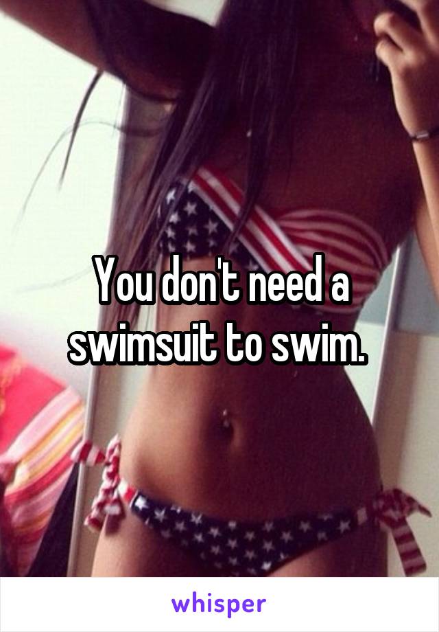 You don't need a swimsuit to swim. 