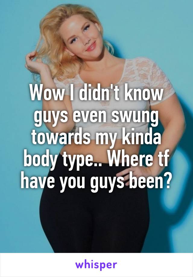 Wow I didn't know guys even swung towards my kinda body type.. Where tf have you guys been?