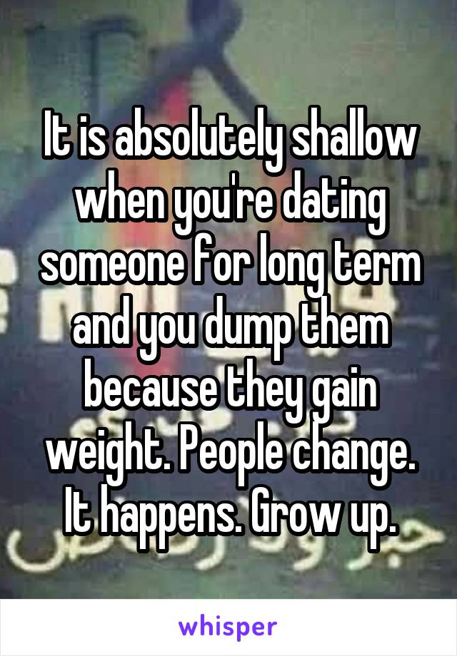 It is absolutely shallow when you're dating someone for long term and you dump them because they gain weight. People change. It happens. Grow up.