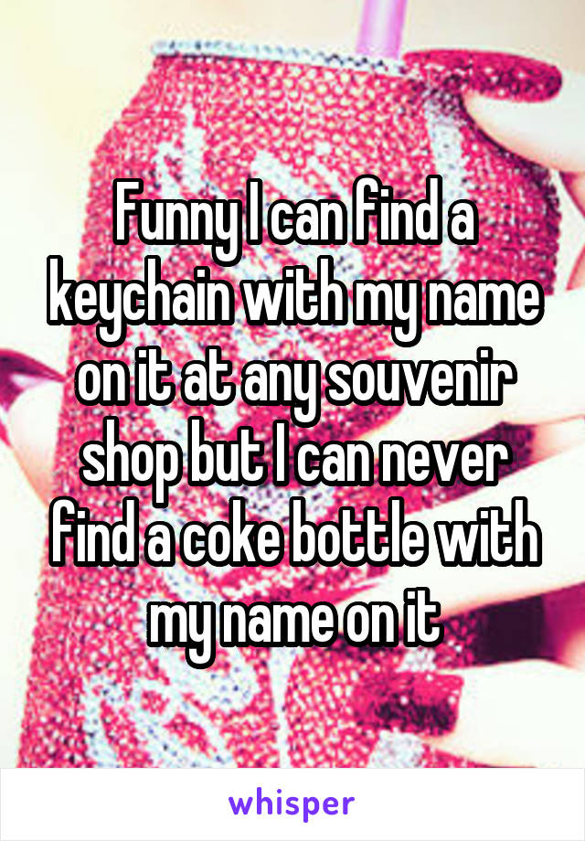 Funny I can find a keychain with my name on it at any souvenir shop but I can never find a coke bottle with my name on it