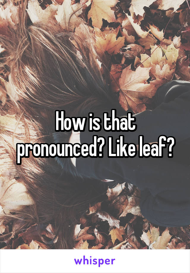 How is that pronounced? Like leaf?