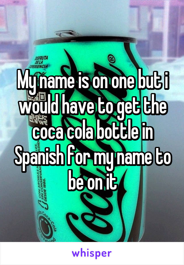 My name is on one but i would have to get the coca cola bottle in Spanish for my name to be on it