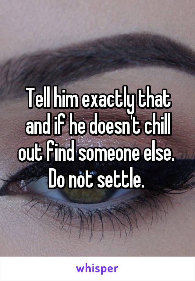 Tell him exactly that and if he doesn't chill out find someone else.  Do not settle. 