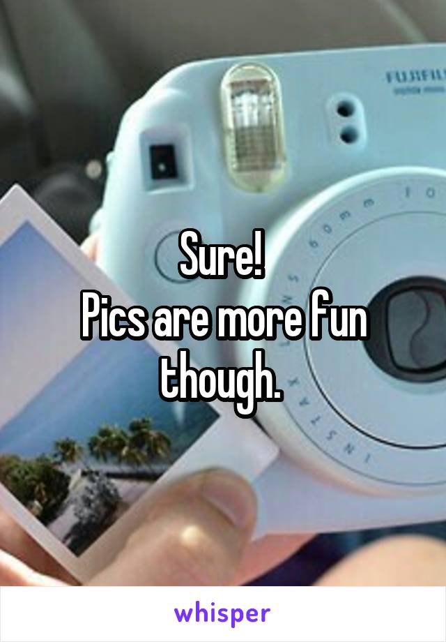Sure! 
Pics are more fun though. 