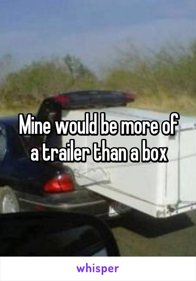 Mine would be more of a trailer than a box