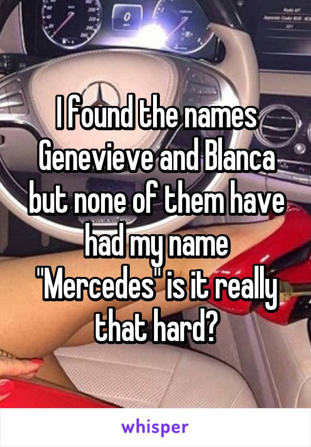 I found the names Genevieve and Blanca but none of them have had my name "Mercedes" is it really that hard?