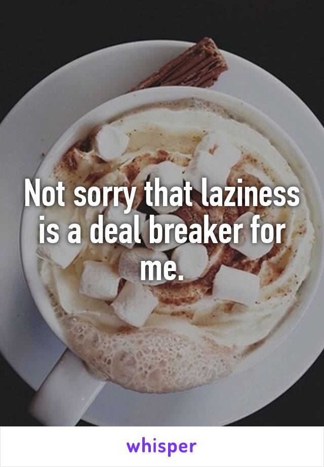 Not sorry that laziness is a deal breaker for me.