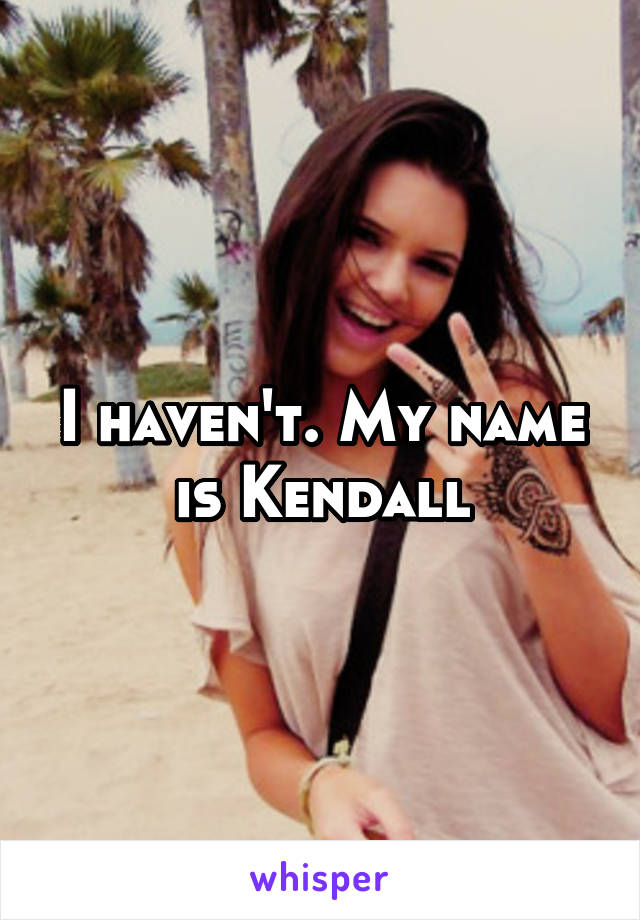 I haven't. My name is Kendall