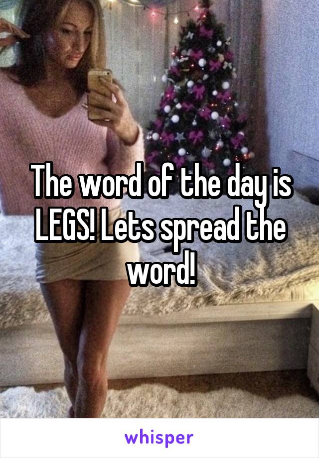 The word of the day is LEGS! Lets spread the word!