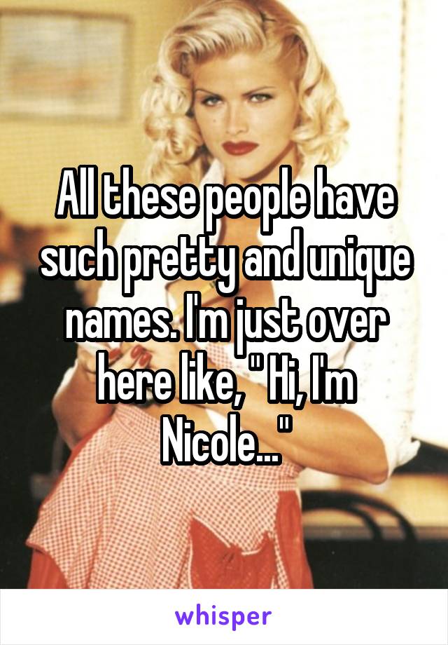 All these people have such pretty and unique names. I'm just over here like, " Hi, I'm Nicole..."