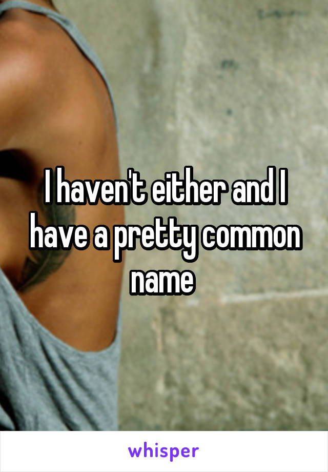 I haven't either and I have a pretty common name 