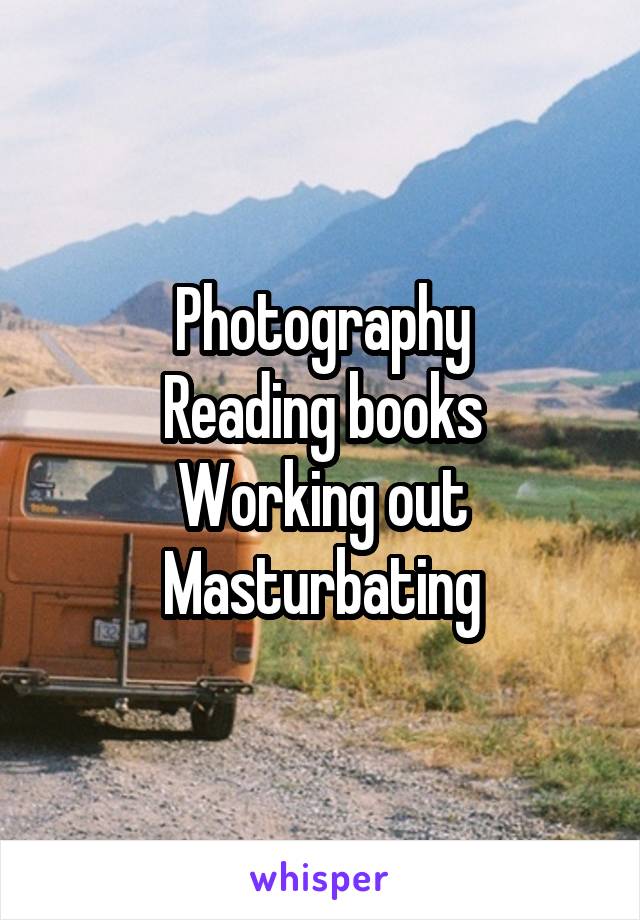 Photography
Reading books
Working out
Masturbating