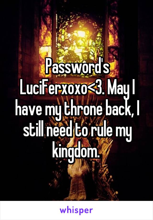 Password's LuciFerxoxo<3. May I have my throne back, I still need to rule my kingdom. 