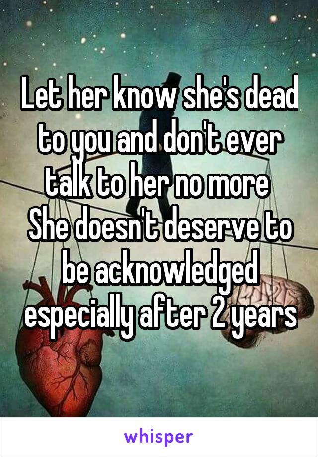 Let her know she's dead to you and don't ever talk to her no more 
She doesn't deserve to be acknowledged especially after 2 years  