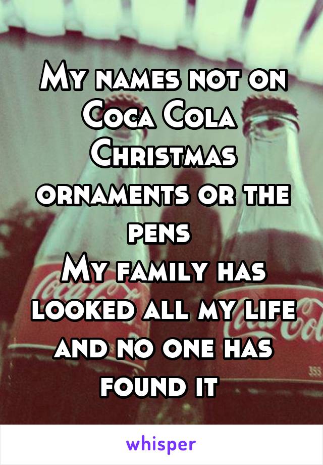 My names not on Coca Cola 
Christmas ornaments or the pens 
My family has looked all my life and no one has found it 