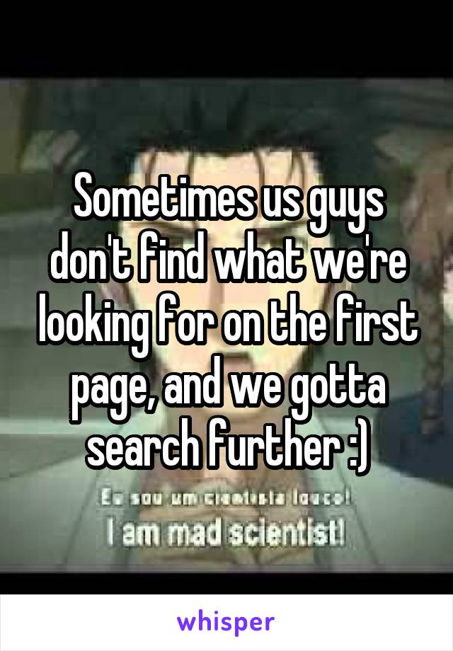 Sometimes us guys don't find what we're looking for on the first page, and we gotta search further :)