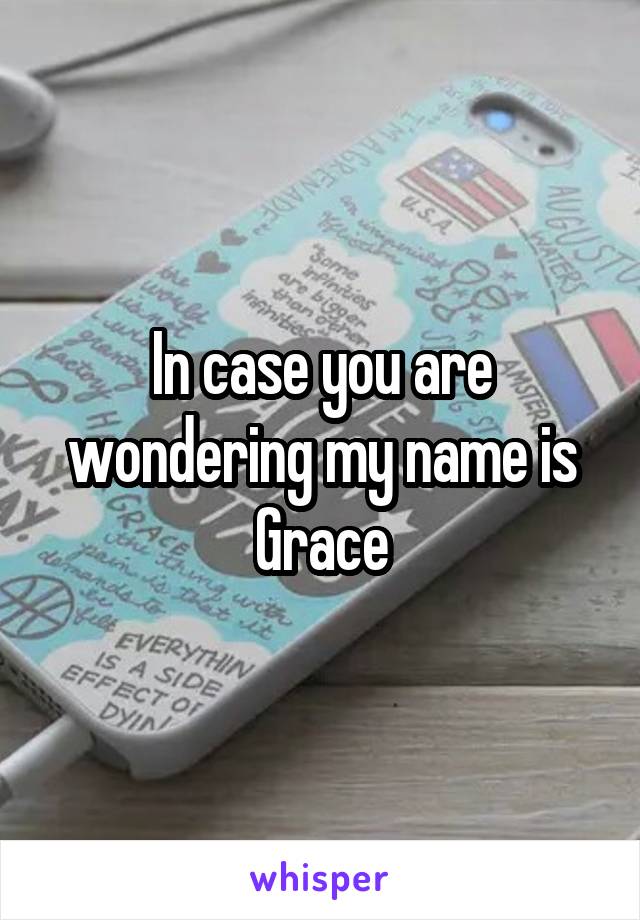 In case you are wondering my name is Grace