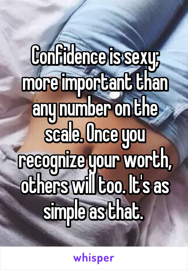 Confidence is sexy; more important than any number on the scale. Once you recognize your worth, others will too. It's as simple as that. 