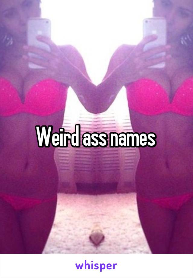 Weird ass names 