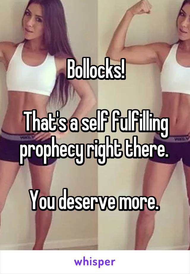 Bollocks!

That's a self fulfilling prophecy right there. 

You deserve more. 