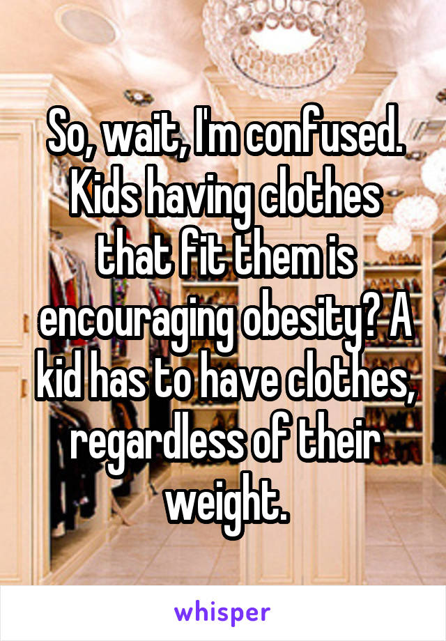 So, wait, I'm confused. Kids having clothes that fit them is encouraging obesity? A kid has to have clothes, regardless of their weight.