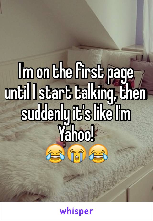 I'm on the first page until I start talking, then suddenly it's like I'm Yahoo!
😂😭😂