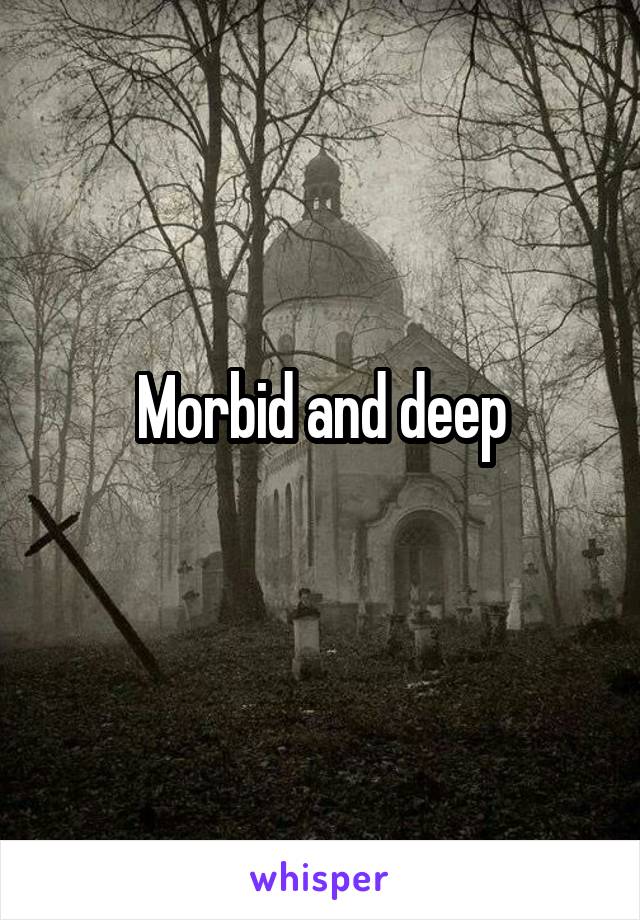 Morbid and deep
