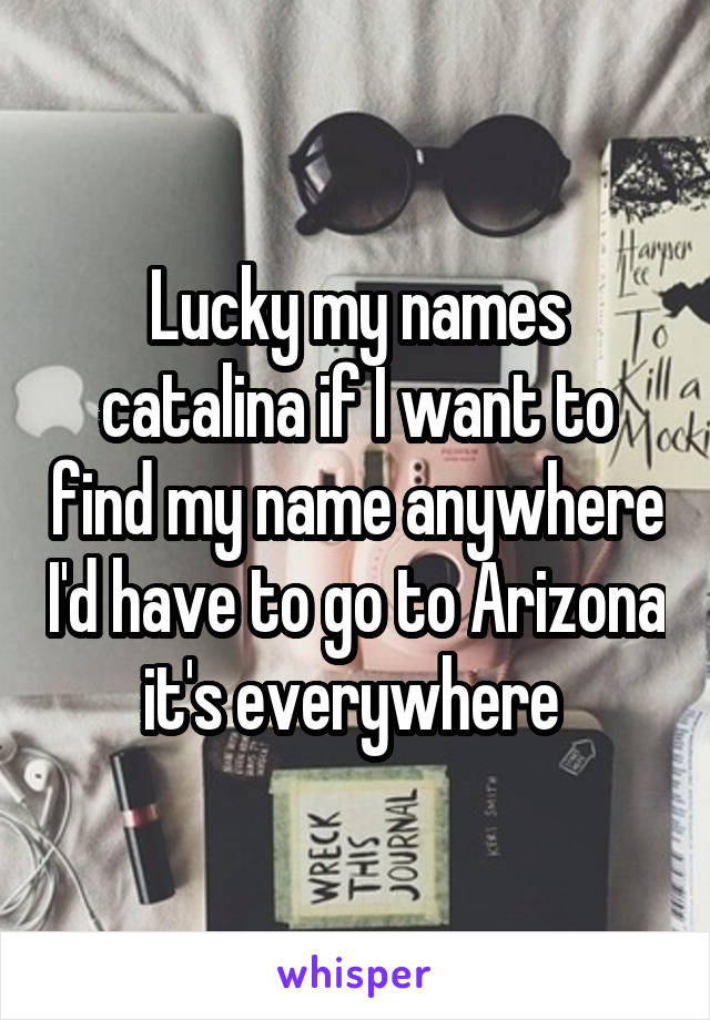 Lucky my names catalina if I want to find my name anywhere I'd have to go to Arizona it's everywhere 