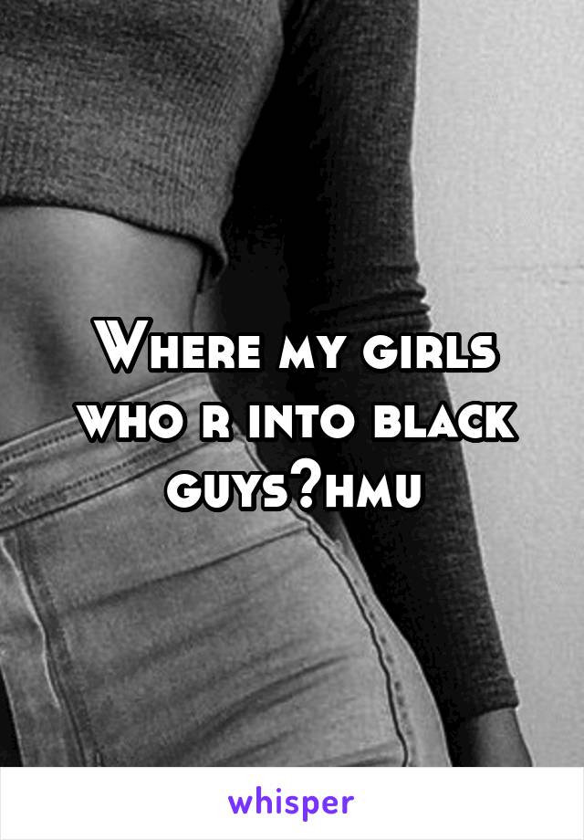 Where my girls who r into black guys?hmu