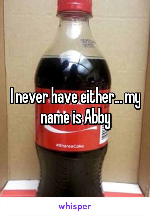 I never have either... my name is Abby