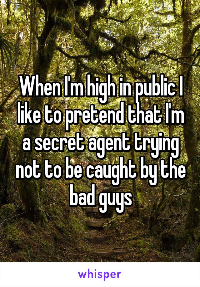 When I'm high in public I like to pretend that I'm a secret agent trying not to be caught by the bad guys