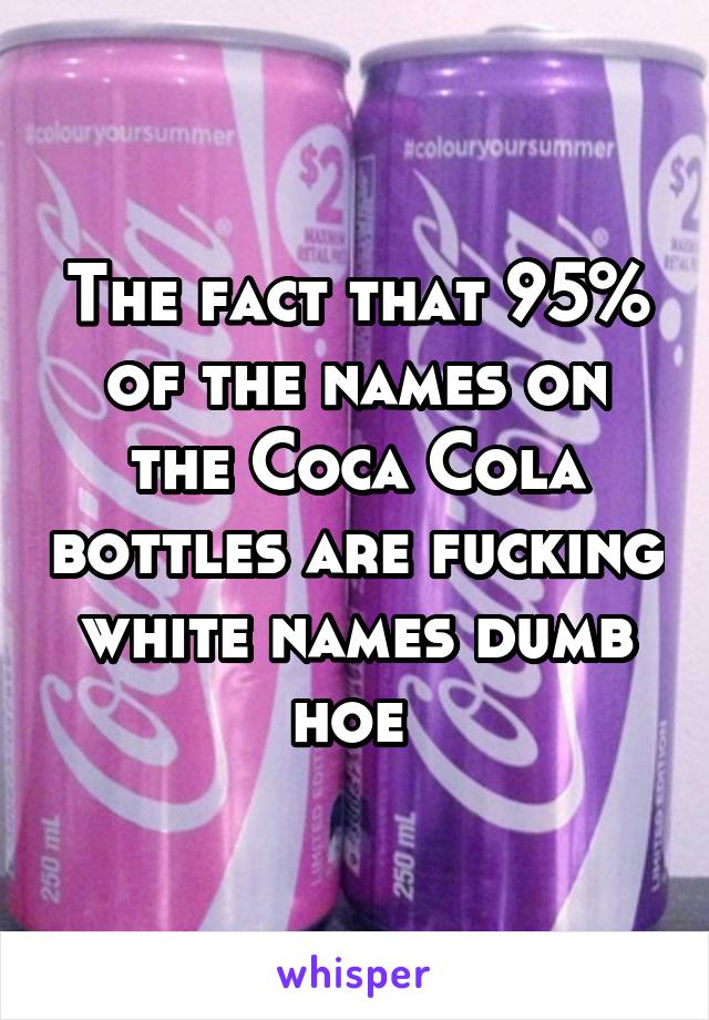 The fact that 95% of the names on the Coca Cola bottles are fucking white names dumb hoe 