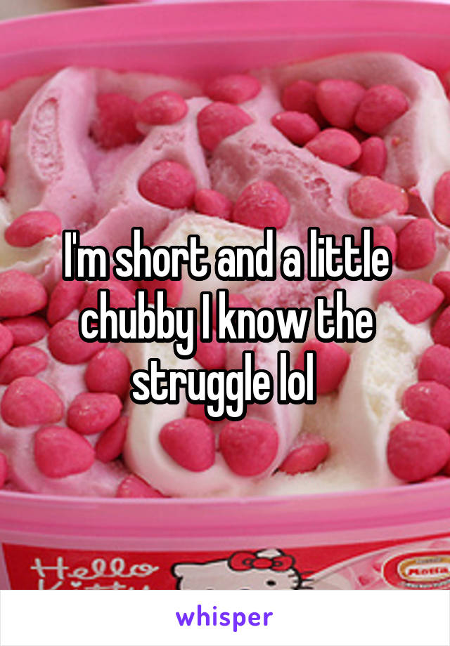 I'm short and a little chubby I know the struggle lol 