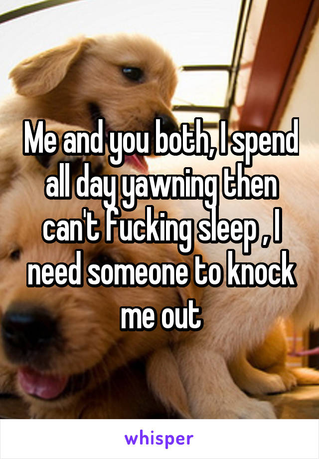 Me and you both, I spend all day yawning then can't fucking sleep , I need someone to knock me out