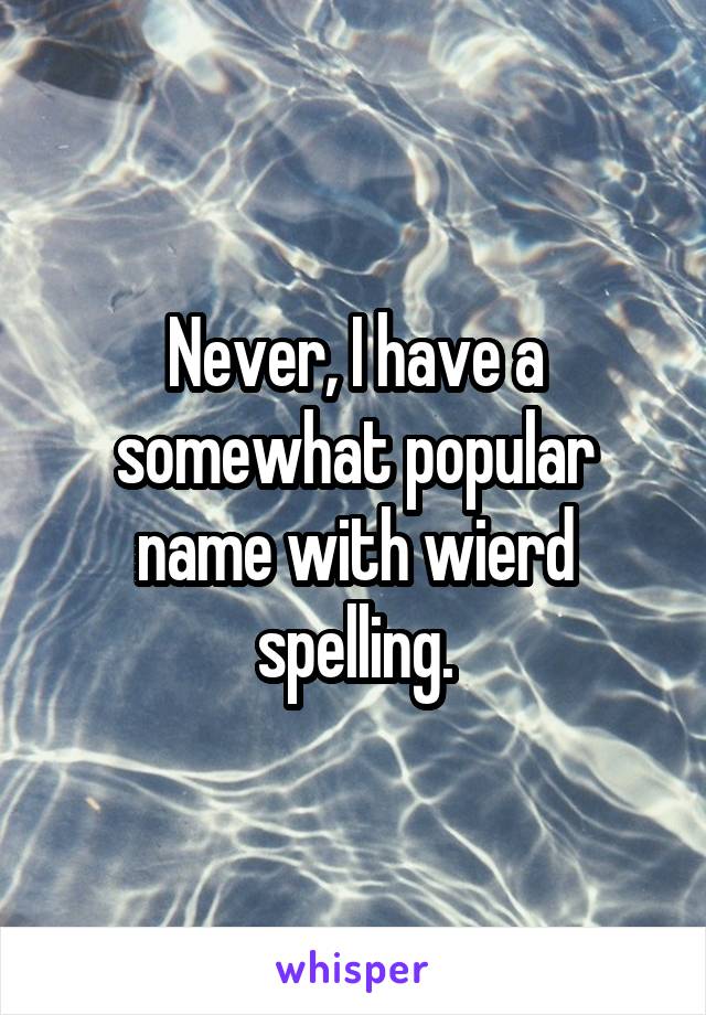 Never, I have a somewhat popular name with wierd spelling.