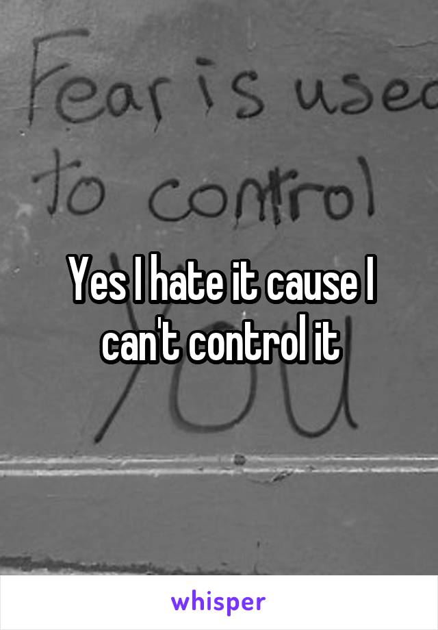 Yes I hate it cause I can't control it