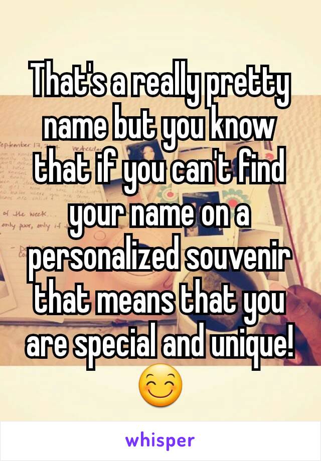 That's a really pretty name but you know that if you can't find your name on a personalized souvenir that means that you are special and unique! 😊