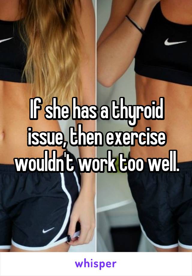 If she has a thyroid issue, then exercise wouldn't work too well.