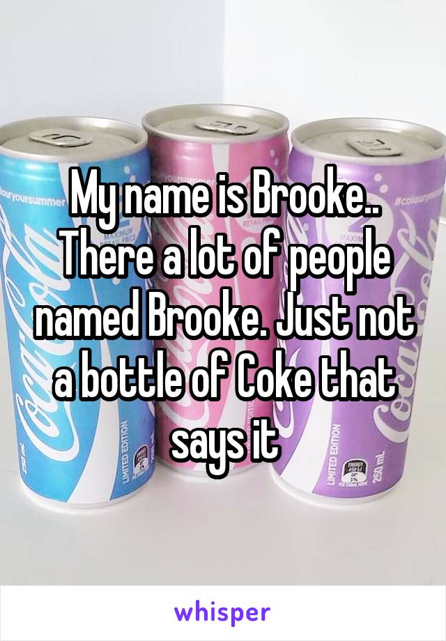 My name is Brooke.. There a lot of people named Brooke. Just not a bottle of Coke that says it