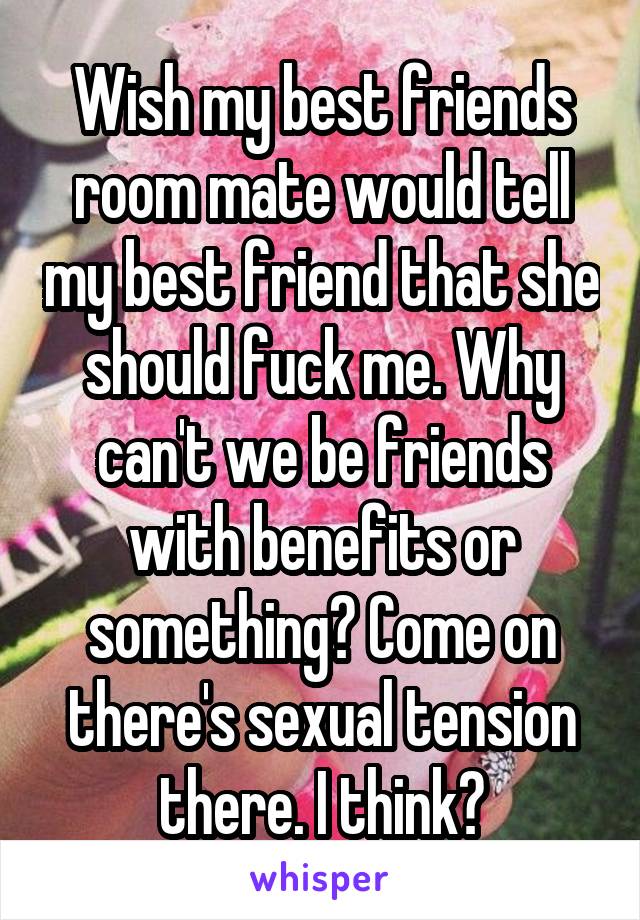 Wish my best friends room mate would tell my best friend that she should fuck me. Why can't we be friends with benefits or something? Come on there's sexual tension there. I think?