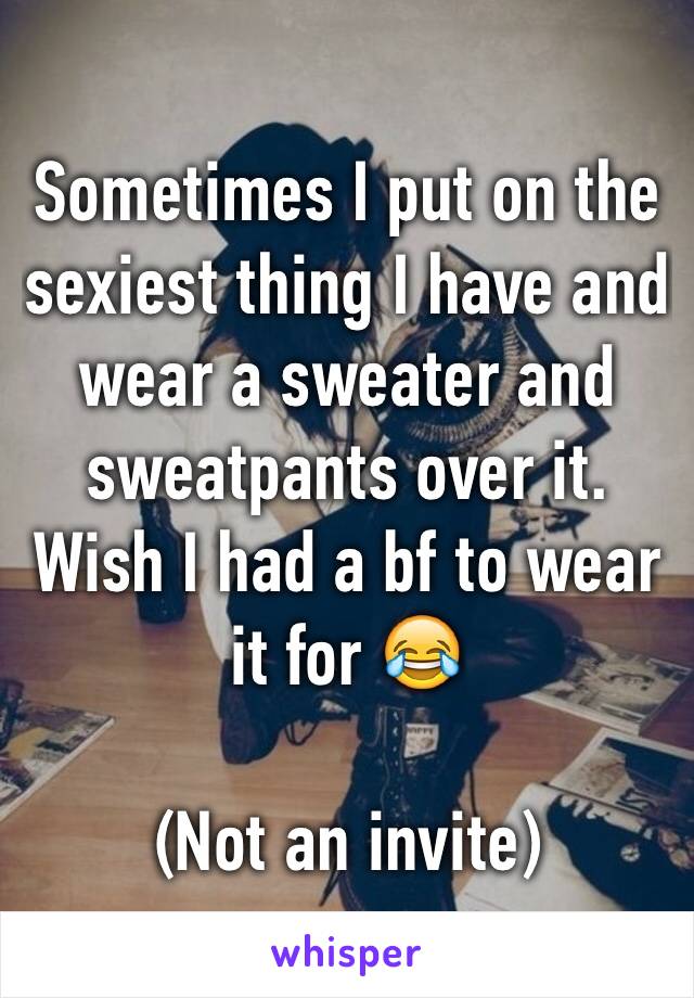Sometimes I put on the sexiest thing I have and wear a sweater and sweatpants over it.  Wish I had a bf to wear it for 😂

(Not an invite) 