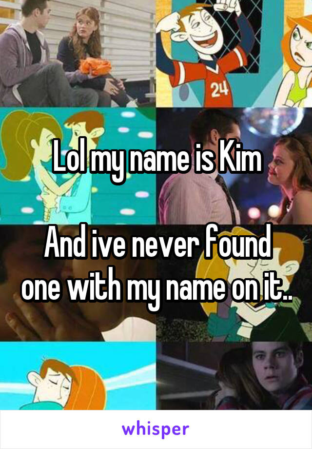 Lol my name is Kim

And ive never found one with my name on it..